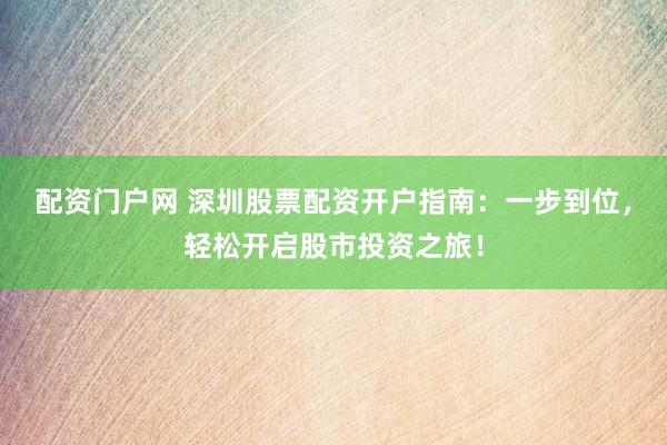 配资门户网 深圳股票配资开户指南：一步到位，轻松开启股市投资之旅！