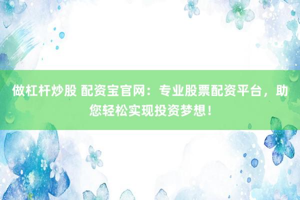 做杠杆炒股 配资宝官网：专业股票配资平台，助您轻松实现投资梦想！