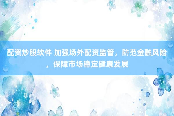 配资炒股软件 加强场外配资监管，防范金融风险，保障市场稳定健康发展