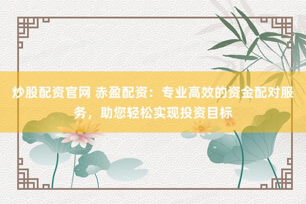 炒股配资官网 赤盈配资：专业高效的资金配对服务，助您轻松实现投资目标