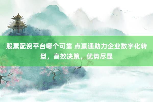 股票配资平台哪个可靠 点嬴通助力企业数字化转型，高效决策，优势尽显