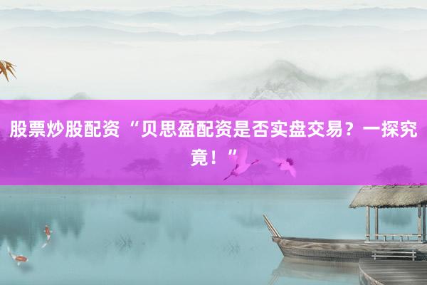 股票炒股配资 “贝思盈配资是否实盘交易？一探究竟！”