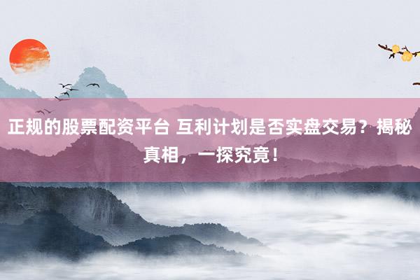 正规的股票配资平台 互利计划是否实盘交易？揭秘真相，一探究竟！