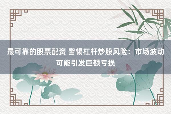 最可靠的股票配资 警惕杠杆炒股风险：市场波动可能引发巨额亏损