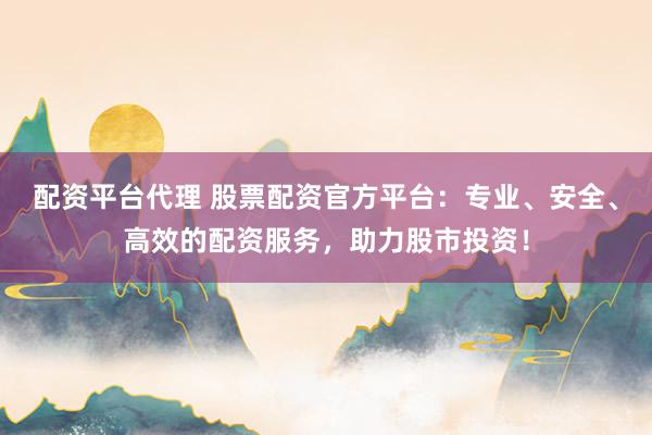 配资平台代理 股票配资官方平台：专业、安全、高效的配资服务，助力股市投资！