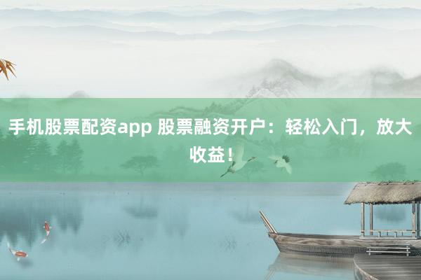 手机股票配资app 股票融资开户：轻松入门，放大收益！