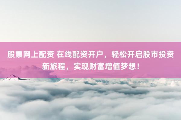 股票网上配资 在线配资开户，轻松开启股市投资新旅程，实现财富增值梦想！