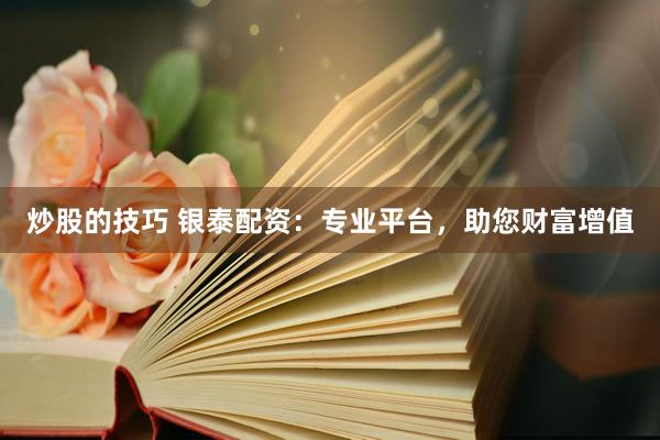炒股的技巧 银泰配资：专业平台，助您财富增值