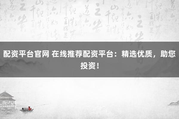 配资平台官网 在线推荐配资平台：精选优质，助您投资！