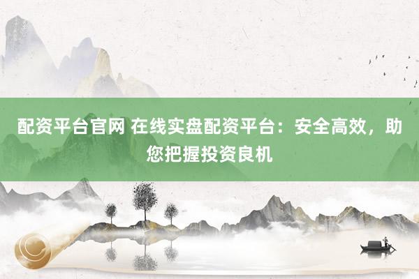 配资平台官网 在线实盘配资平台：安全高效，助您把握投资良机
