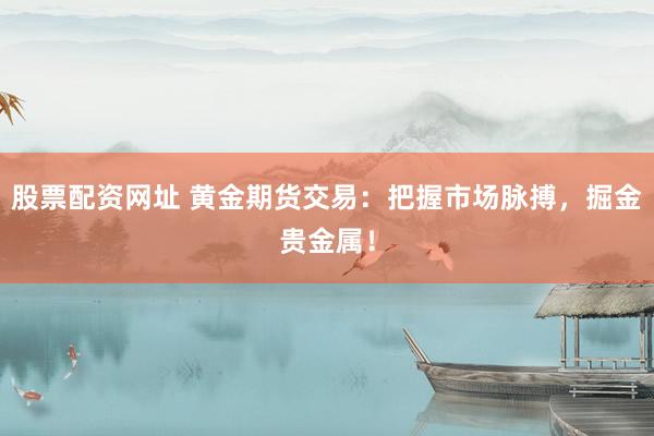 股票配资网址 黄金期货交易：把握市场脉搏，掘金贵金属！