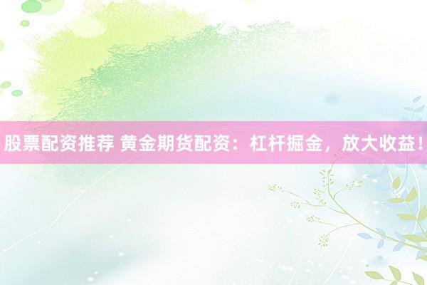 股票配资推荐 黄金期货配资：杠杆掘金，放大收益！