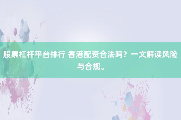 股票杠杆平台排行 香港配资合法吗？一文解读风险与合规。