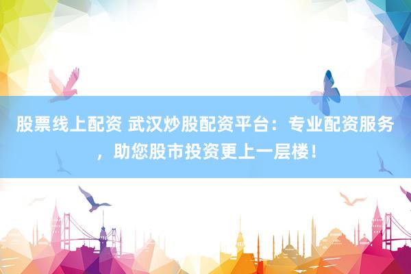 股票线上配资 武汉炒股配资平台：专业配资服务，助您股市投资更上一层楼！