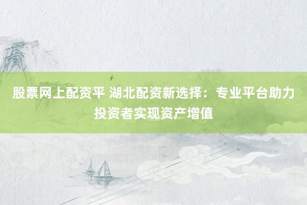 股票网上配资平 湖北配资新选择：专业平台助力投资者实现资产增值