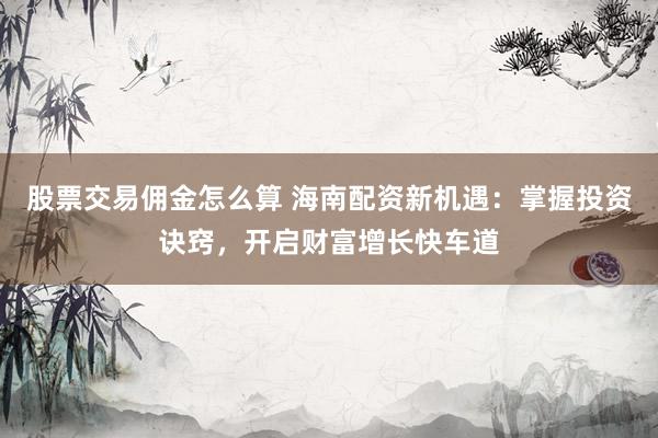 股票交易佣金怎么算 海南配资新机遇：掌握投资诀窍，开启财富增长快车道
