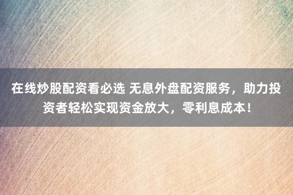在线炒股配资看必选 无息外盘配资服务，助力投资者轻松实现资金放大，零利息成本！