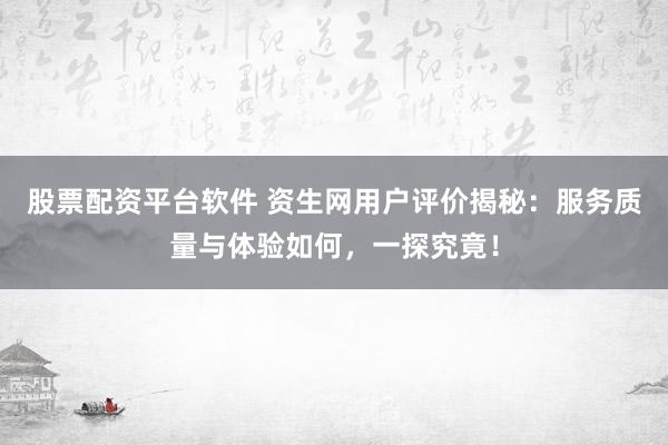 股票配资平台软件 资生网用户评价揭秘：服务质量与体验如何，一探究竟！