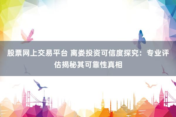 股票网上交易平台 离娄投资可信度探究：专业评估揭秘其可靠性真相