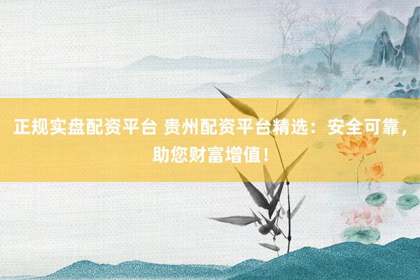 正规实盘配资平台 贵州配资平台精选：安全可靠，助您财富增值！