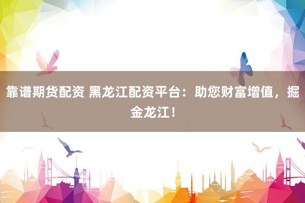 靠谱期货配资 黑龙江配资平台：助您财富增值，掘金龙江！