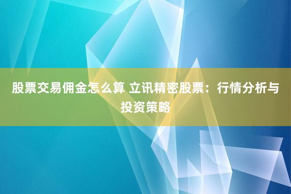 股票交易佣金怎么算 立讯精密股票：行情分析与投资策略