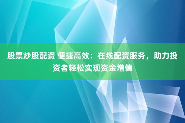 股票炒股配资 便捷高效：在线配资服务，助力投资者轻松实现资金增值