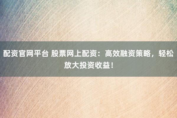 配资官网平台 股票网上配资：高效融资策略，轻松放大投资收益！