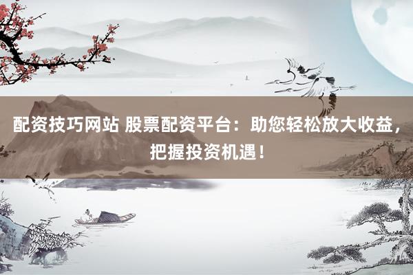 配资技巧网站 股票配资平台：助您轻松放大收益，把握投资机遇！