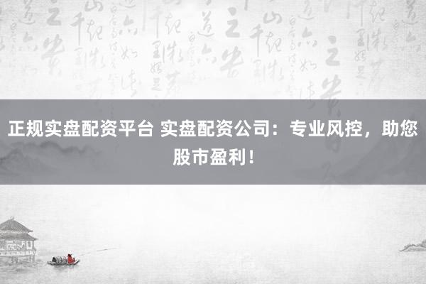 正规实盘配资平台 实盘配资公司：专业风控，助您股市盈利！