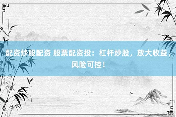 配资炒股配资 股票配资投：杠杆炒股，放大收益，风险可控！