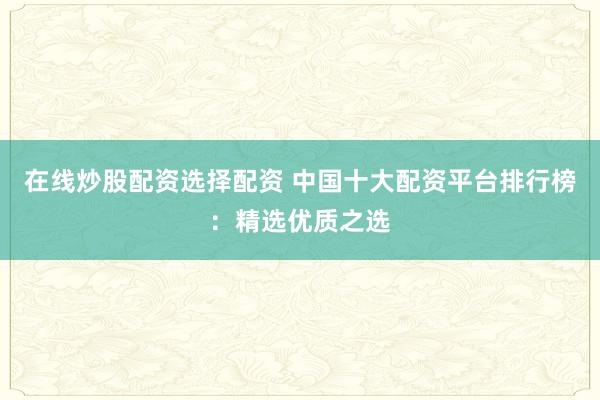 在线炒股配资选择配资 中国十大配资平台排行榜：精选优质之选