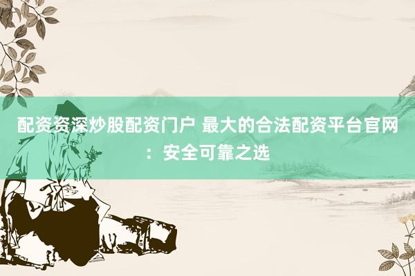 配资资深炒股配资门户 最大的合法配资平台官网：安全可靠之选