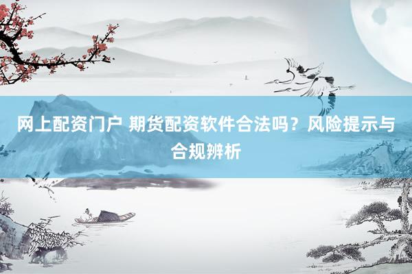 网上配资门户 期货配资软件合法吗？风险提示与合规辨析