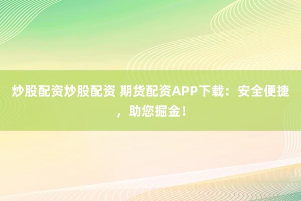 炒股配资炒股配资 期货配资APP下载：安全便捷，助您掘金！