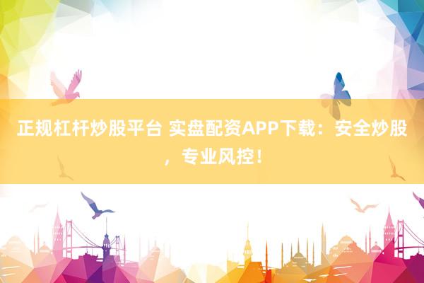 正规杠杆炒股平台 实盘配资APP下载：安全炒股，专业风控！