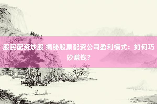 股民配资炒股 揭秘股票配资公司盈利模式：如何巧妙赚钱？