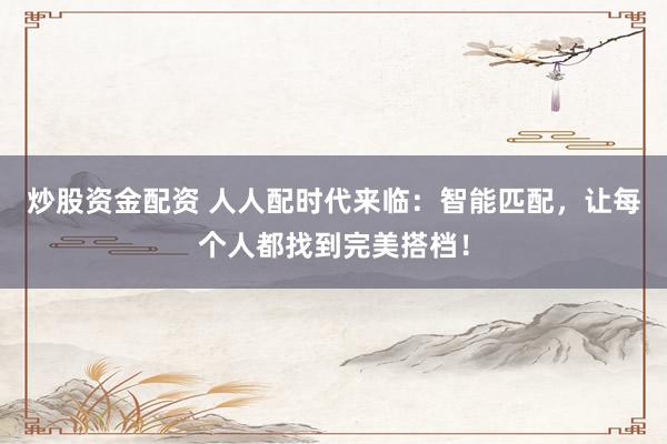 炒股资金配资 人人配时代来临：智能匹配，让每个人都找到完美搭档！