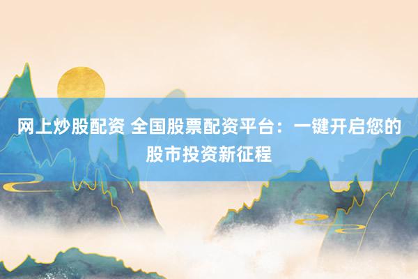 网上炒股配资 全国股票配资平台：一键开启您的股市投资新征程
