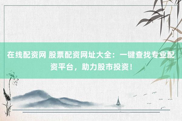 在线配资网 股票配资网址大全：一键查找专业配资平台，助力股市投资！