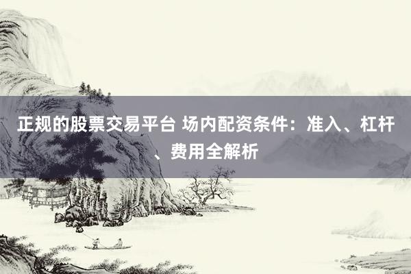 正规的股票交易平台 场内配资条件：准入、杠杆、费用全解析