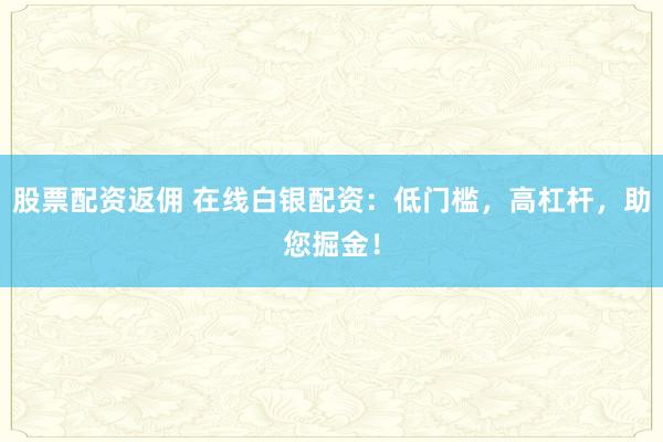 股票配资返佣 在线白银配资：低门槛，高杠杆，助您掘金！