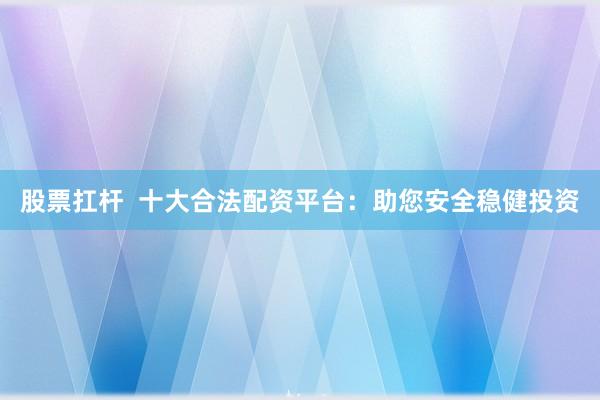 股票扛杆  十大合法配资平台：助您安全稳健投资