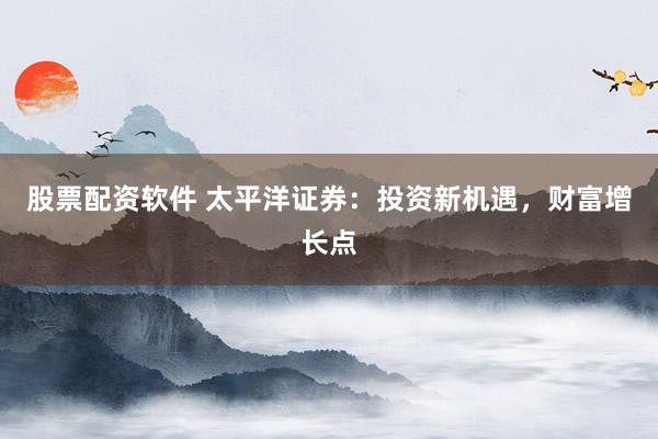 股票配资软件 太平洋证券：投资新机遇，财富增长点