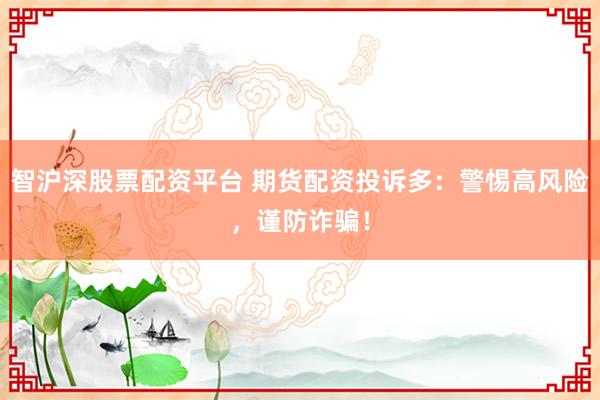 智沪深股票配资平台 期货配资投诉多：警惕高风险，谨防诈骗！
