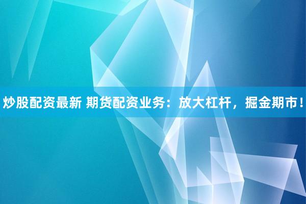 炒股配资最新 期货配资业务：放大杠杆，掘金期市！