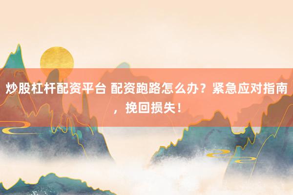 炒股杠杆配资平台 配资跑路怎么办？紧急应对指南，挽回损失！
