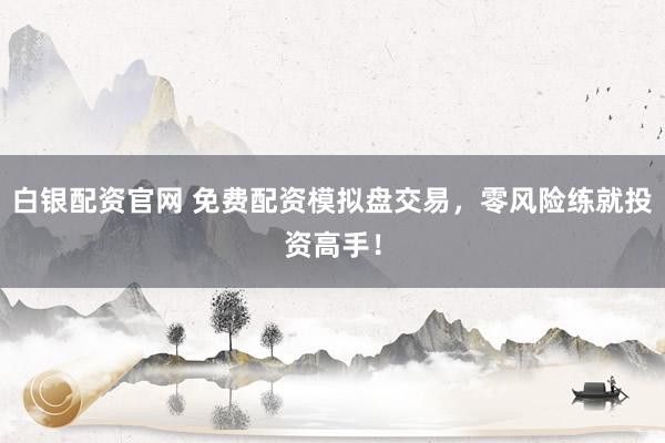白银配资官网 免费配资模拟盘交易，零风险练就投资高手！