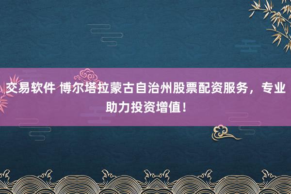 交易软件 博尔塔拉蒙古自治州股票配资服务，专业助力投资增值！