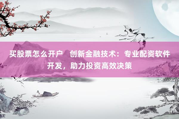 买股票怎么开户   创新金融技术：专业配资软件开发，助力投资高效决策
